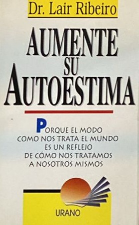 Aumente su autoestima: Porque el modo como nos trata el mundo de cómo nos tratamos a nosotros mismos 
