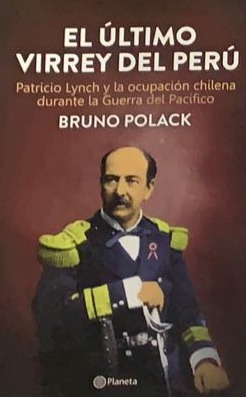 El último Virrey del Perú : Patricio Lynch y la ocupación chilena durante la Guerra del Pacífico