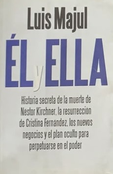 Él y Ella (historia secreta de la muerte de Néstor Kirchner, la resurrección de Cristina Fernández, los nuevos negocios y el plan oculto para perpetuarse en el poder