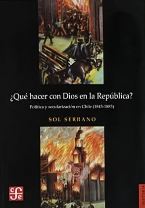 ¿Qué hacer con Dios en la República?: Política y secularización en Chile (1845-1885)