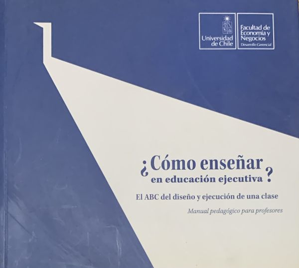 ¿Cómo enseñar en educación ejecutiva?: El ABC del diseño y ejecución de una clase (manual pedagógico para profesores)