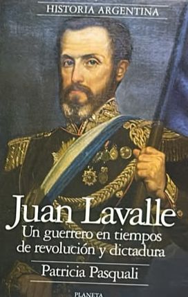 Juan Lavalle: Un guerrero en tiempos de revolución y dictadura