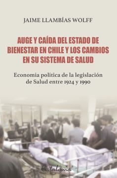 Auge y caída del estado de bienestar en Chile y los cambios en su sistema de salud: Economía política de la legislación de salud entre 1924 y 1990