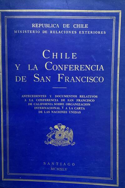 Chile y la Conferencia de San Francisco: Antecedentes y documentos relativos a la Conferencia de San Francisco de California sobre Organización Internacional y a la Carta de las Naciones Unidas