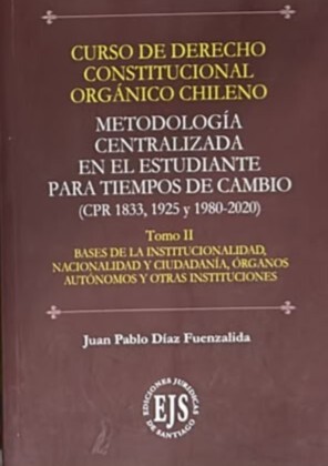 Curso de derecho constitucional orgánico chileno: Metodología centralizada en el estudiante para tiempos de cambio (CPR 1833, 1925 y 1980-2020). Tomo II: Bases de la institucionalidad, nacionalidad y ciudadanía, órganos autónomos y otras instituciones