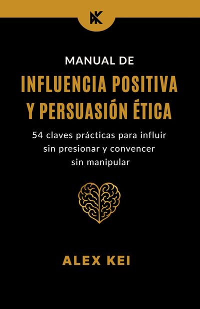 Manual de influencia positiva y persuasión ética: 54 claves prácticas para influir sin presionar y convencer sin manipular 